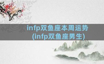 infp双鱼座本周运势(infp双鱼座男生)