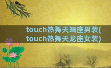 touch热舞天蝎座男装(touch热舞天龙座女装)