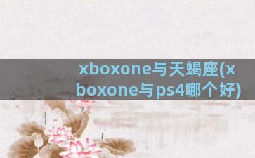 xboxone与天蝎座(xboxone与ps4哪个好)