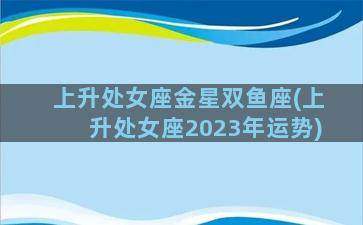 上升处女座金星双鱼座(上升处女座2023年运势)