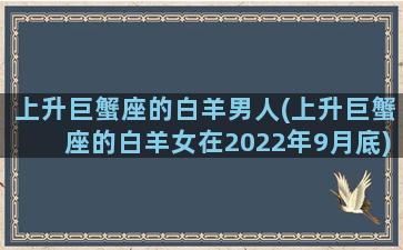 上升巨蟹座的白羊男人(上升巨蟹座的白羊女在2022年9月底)