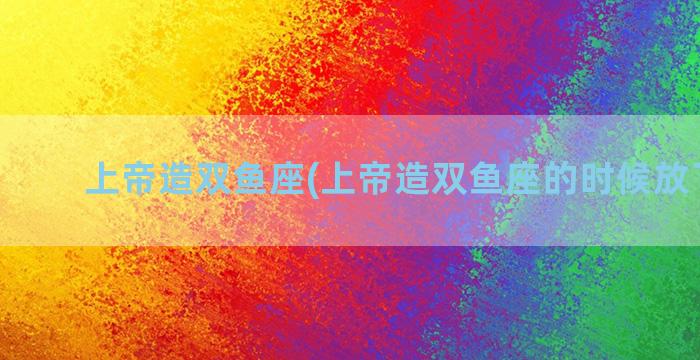 上帝造双鱼座(上帝造双鱼座的时候放了什么)