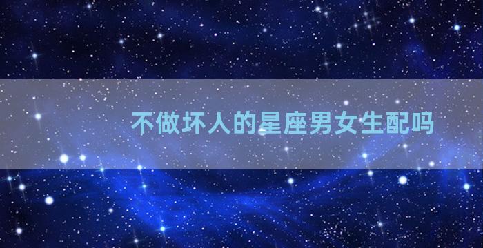 不做坏人的星座男女生配吗