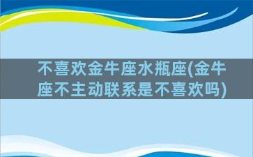 不喜欢金牛座水瓶座(金牛座不主动联系是不喜欢吗)