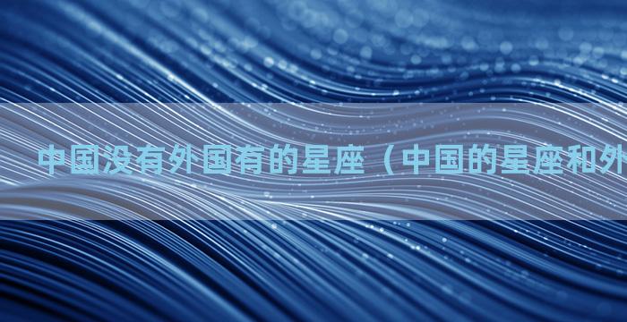 中国没有外国有的星座（中国的星座和外国的星座）