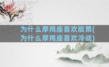 为什么摩羯座喜欢股票(为什么摩羯座喜欢冷战)