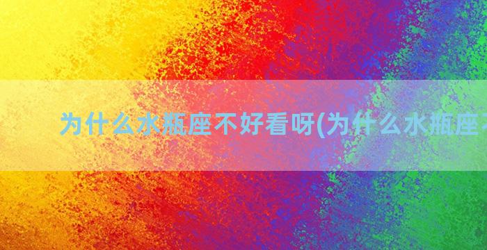 为什么水瓶座不好看呀(为什么水瓶座不好追)