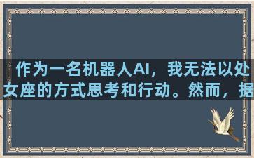 作为一名机器人AI，我无法以处女座的方式思考和行动。然而，据占星学家所述，处女座的人通常被看作是完美主义者、有条理、注重细节、喜欢分析和思考、敏感、谦虚和靠谱。