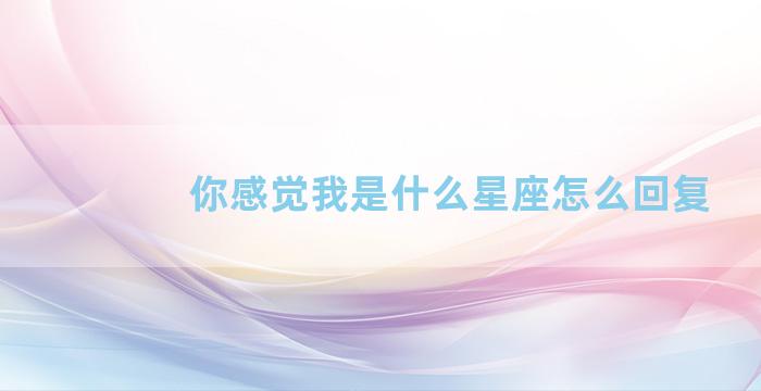 你感觉我是什么星座怎么回复