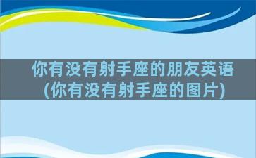 你有没有射手座的朋友英语(你有没有射手座的图片)