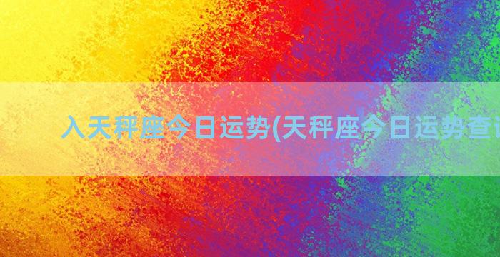 入天秤座今日运势(天秤座今日运势查询一下)