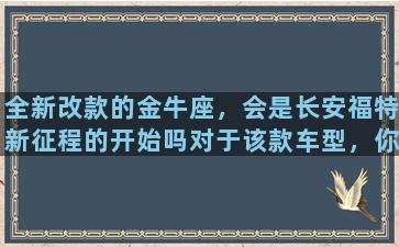 全新改款的金牛座，会是长安福特新征程的开始吗对于该款车型，你有何期待