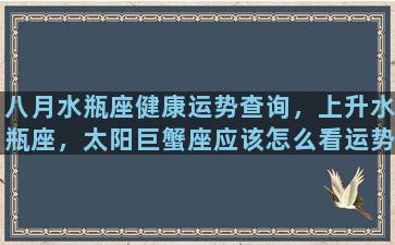 八月水瓶座健康运势查询，上升水瓶座，太阳巨蟹座应该怎么看运势