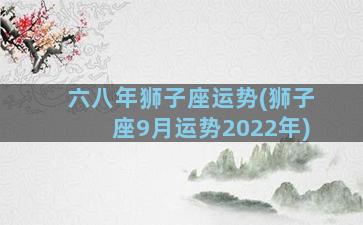 六八年狮子座运势(狮子座9月运势2022年)