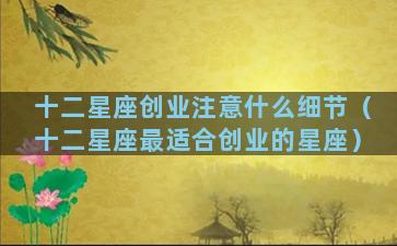 十二星座创业注意什么细节（十二星座最适合创业的星座）