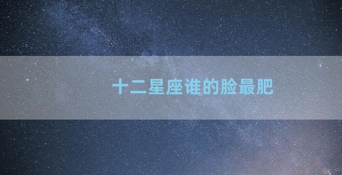 十二星座谁的脸最肥