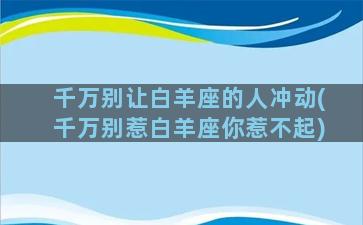 千万别让白羊座的人冲动(千万别惹白羊座你惹不起)