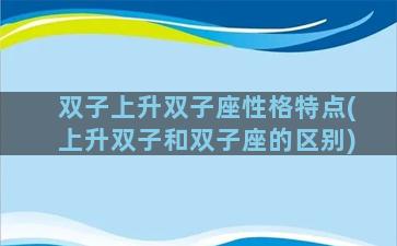 双子上升双子座性格特点(上升双子和双子座的区别)