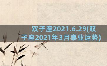 双子座2021.6.29(双子座2021年3月事业运势)