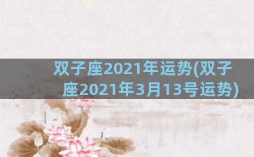 双子座2021年运势(双子座2021年3月13号运势)