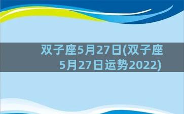 双子座5月27日(双子座5月27日运势2022)