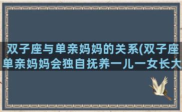 双子座与单亲妈妈的关系(双子座单亲妈妈会独自抚养一儿一女长大吗)