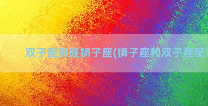 双子座别碰狮子座(狮子座和双子座配对指数)