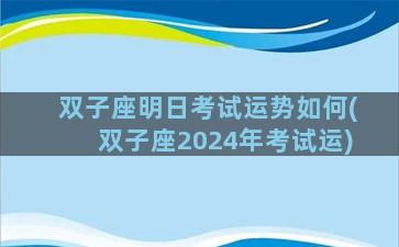 双子座明日考试运势如何(双子座2024年考试运)