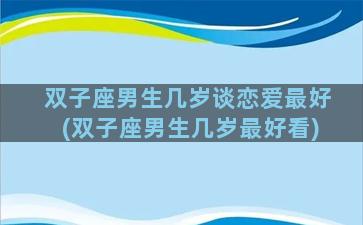 双子座男生几岁谈恋爱最好(双子座男生几岁最好看)