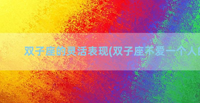 双子座的灵活表现(双子座不爱一个人的表现)