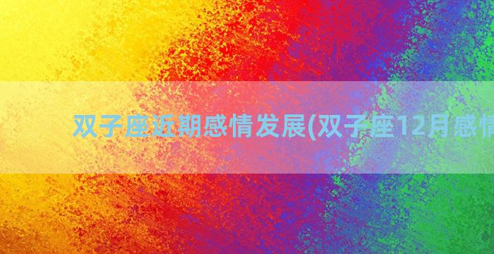 双子座近期感情发展(双子座12月感情运势)