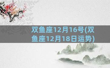 双鱼座12月16号(双鱼座12月18日运势)