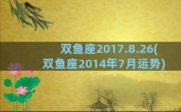 双鱼座2017.8.26(双鱼座2014年7月运势)