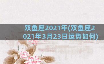 双鱼座2021年(双鱼座2021年3月23日运势如何)