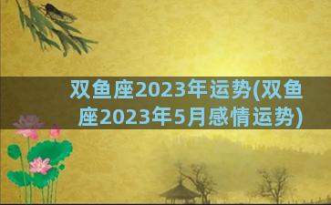 双鱼座2023年运势(双鱼座2023年5月感情运势)