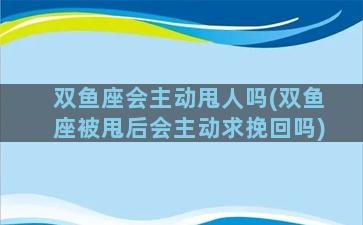 双鱼座会主动甩人吗(双鱼座被甩后会主动求挽回吗)