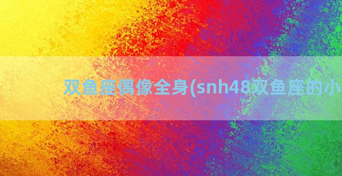 双鱼座偶像全身(snh48双鱼座的小偶像)