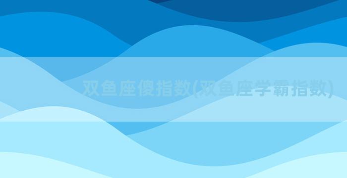 双鱼座傻指数(双鱼座学霸指数)