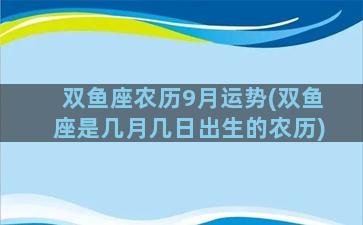 双鱼座农历9月运势(双鱼座是几月几日出生的农历)