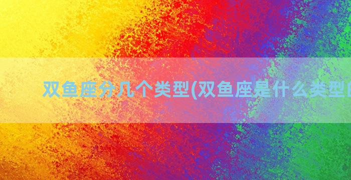 双鱼座分几个类型(双鱼座是什么类型的女生)