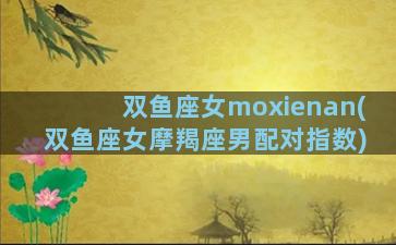 双鱼座女moxienan(双鱼座女摩羯座男配对指数)