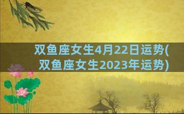 双鱼座女生4月22日运势(双鱼座女生2023年运势)