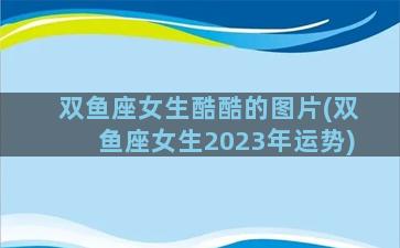 双鱼座女生酷酷的图片(双鱼座女生2023年运势)