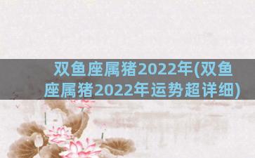 双鱼座属猪2022年(双鱼座属猪2022年运势超详细)