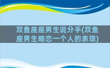 双鱼座座男生说分手(双鱼座男生暗恋一个人的表现)