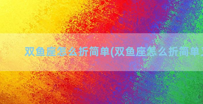 双鱼座怎么折简单(双鱼座怎么折简单又漂亮)