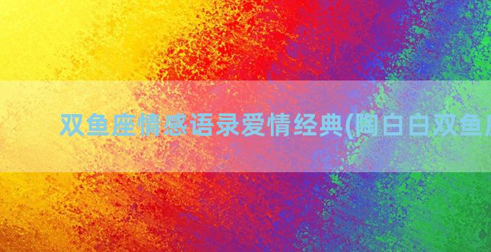 双鱼座情感语录爱情经典(陶白白双鱼座语录)