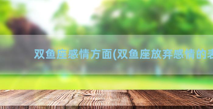 双鱼座感情方面(双鱼座放弃感情的表现)