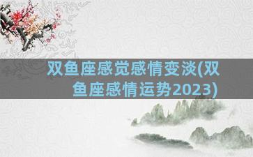 双鱼座感觉感情变淡(双鱼座感情运势2023)