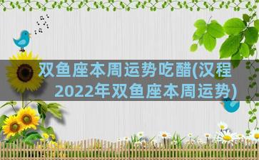 双鱼座本周运势吃醋(汉程2022年双鱼座本周运势)